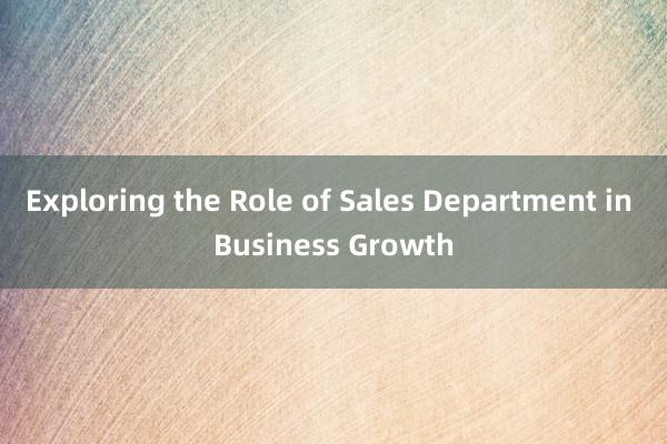 Exploring the Role of Sales Department in Business Growth