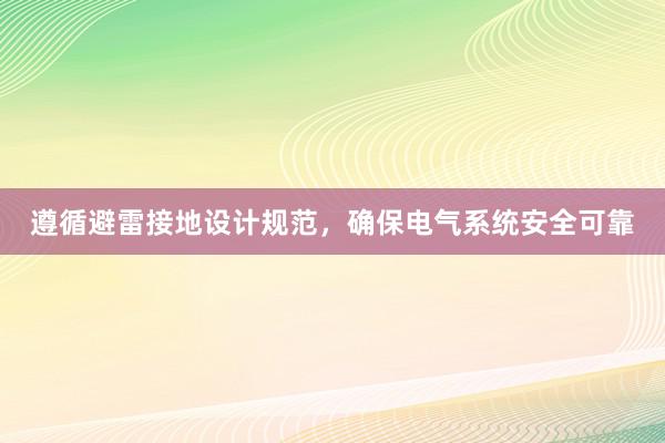 遵循避雷接地设计规范，确保电气系统安全可靠