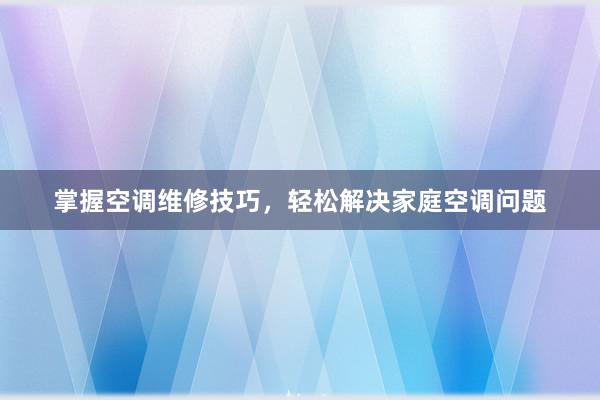 掌握空调维修技巧，轻松解决家庭空调问题