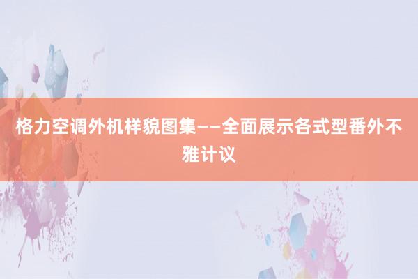 格力空调外机样貌图集——全面展示各式型番外不雅计议