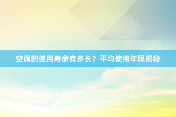 空调的使用寿命有多长？平均使用年限揭秘