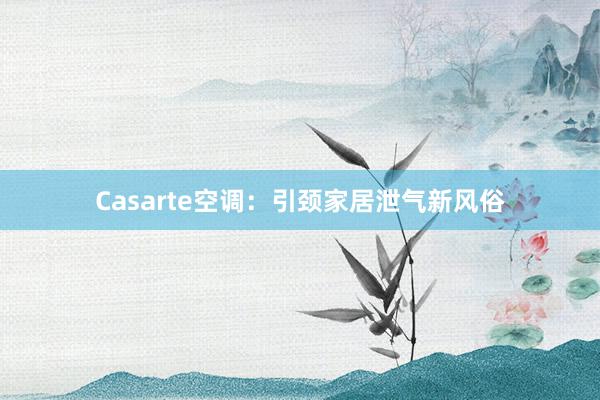 Casarte空调：引颈家居泄气新风俗